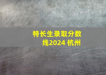 特长生录取分数线2024 杭州